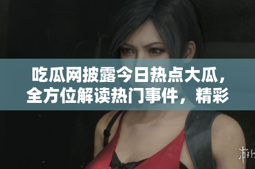 吃瓜網披露今日熱點大瓜，全方位解讀熱門事件，精彩內容一網打盡