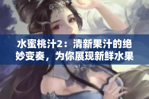 水蜜桃汁2：清新果汁的絕妙變奏，為你展現(xiàn)新鮮水果的醇美滋味