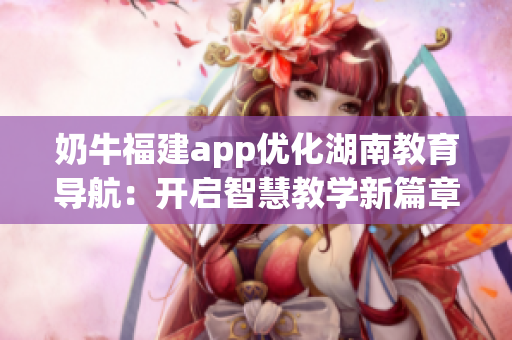 奶牛福建app優(yōu)化湖南教育導航：開啟智慧教學新篇章