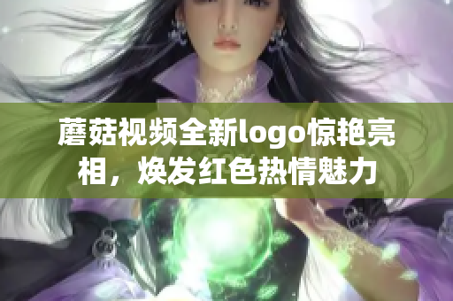 蘑菇視頻全新logo驚艷亮相，煥發(fā)紅色熱情魅力