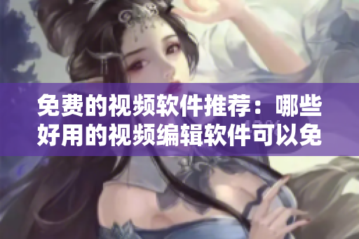 免費(fèi)的視頻軟件推薦：哪些好用的視頻編輯軟件可以免費(fèi)獲?。? title=