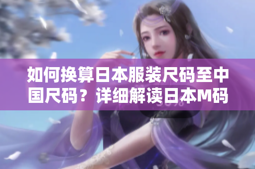 如何換算日本服裝尺碼至中國(guó)尺碼？詳細(xì)解讀日本M碼對(duì)應(yīng)的中國(guó)尺碼，輕松搞定購(gòu)物難題！