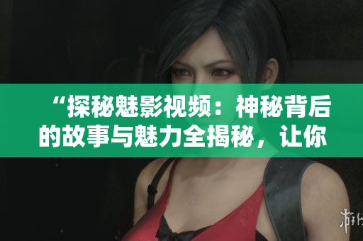 “探秘魅影視頻：神秘背后的故事與魅力全揭秘，讓你全面了解！”