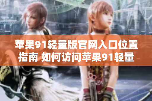 蘋果91輕量版官網(wǎng)入口位置指南 如何訪問蘋果91輕量版官方網(wǎng)站？