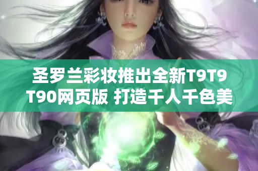 圣羅蘭彩妝推出全新T9T9T90網(wǎng)頁版 打造千人千色美妝風(fēng)潮