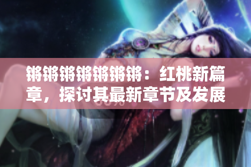 鏘鏘鏘鏘鏘鏘鏘：紅桃新篇章，探討其最新章節(jié)及發(fā)展勢頭