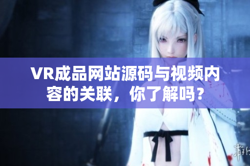 VR成品網(wǎng)站源碼與視頻內(nèi)容的關聯(lián)，你了解嗎？