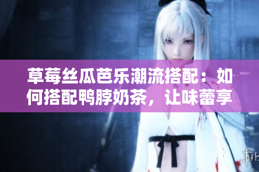 草莓絲瓜芭樂潮流搭配：如何搭配鴨脖奶茶，讓味蕾享受美妙盛宴