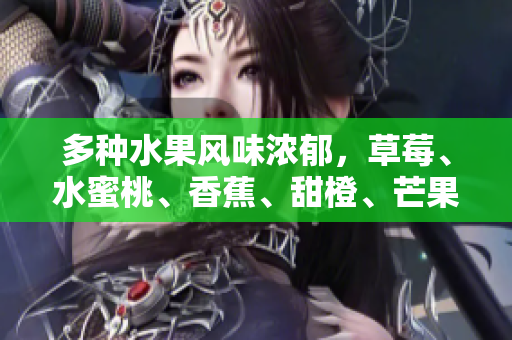 多種水果風(fēng)味濃郁，草莓、水蜜桃、香蕉、甜橙、芒果繽紛呈現(xiàn)