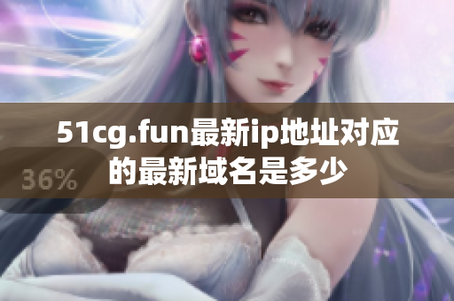51cg.fun最新ip地址對應(yīng)的最新域名是多少