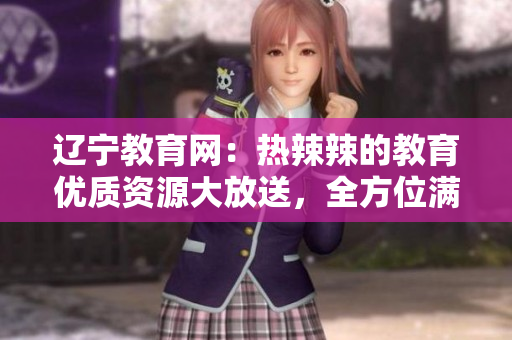 遼寧教育網(wǎng)：熱辣辣的教育優(yōu)質(zhì)資源大放送，全方位滿足學(xué)習(xí)需求