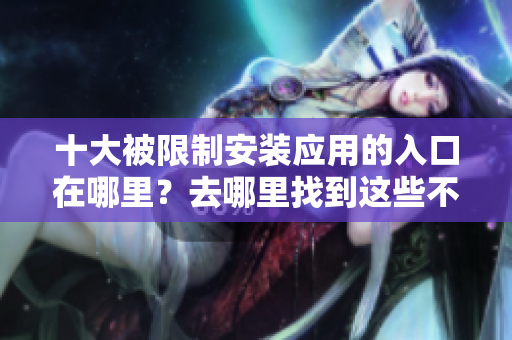 十大被限制安裝應(yīng)用的入口在哪里？去哪里找到這些不容錯過的禁止下載的應(yīng)用？