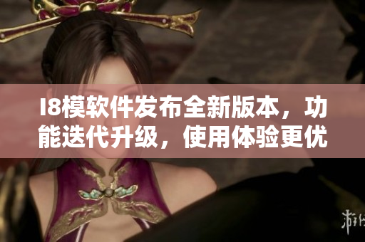 I8模軟件發(fā)布全新版本，功能迭代升級，使用體驗更優(yōu)