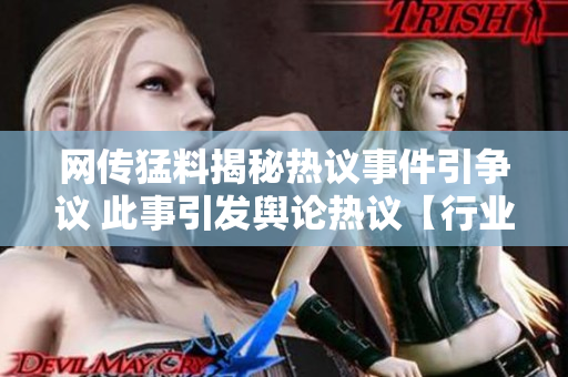 網(wǎng)傳猛料揭秘熱議事件引爭議 此事引發(fā)輿論熱議【行業(yè)名稱】
