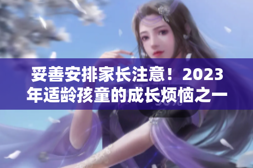 妥善安排家長注意！2023年適齡孩童的成長煩惱之一