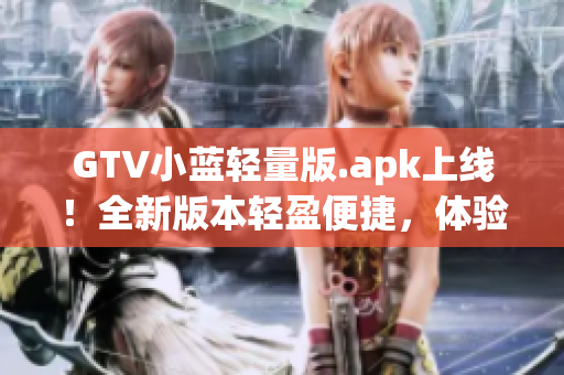 GTV小藍輕量版.apk上線！全新版本輕盈便捷，體驗升級！