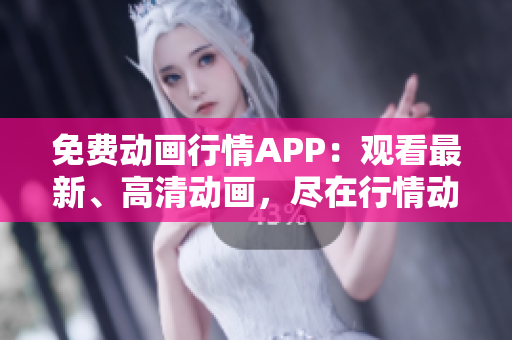 免費(fèi)動(dòng)畫行情APP：觀看最新、高清動(dòng)畫，盡在行情動(dòng)畫網(wǎng)站