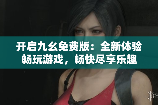 開啟九幺免費版：全新體驗暢玩游戲，暢快盡享樂趣