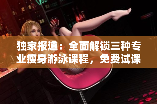 獨家報道：全面解鎖三種專業(yè)瘦身游泳課程，免費試課體驗無瑕下拉式技巧
