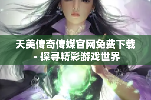 天美傳奇?zhèn)髅焦倬W(wǎng)免費(fèi)下載 - 探尋精彩游戲世界