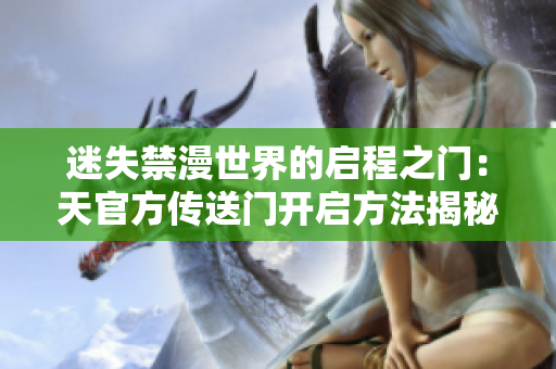 迷失禁漫世界的啟程之門(mén)：天官方傳送門(mén)開(kāi)啟方法揭秘