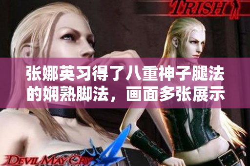 張娜英習(xí)得了八重神子腿法的嫻熟腳法，畫面多張展示