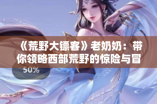 《荒野大鏢客》老奶奶：帶你領(lǐng)略西部荒野的驚險(xiǎn)與冒險(xiǎn)