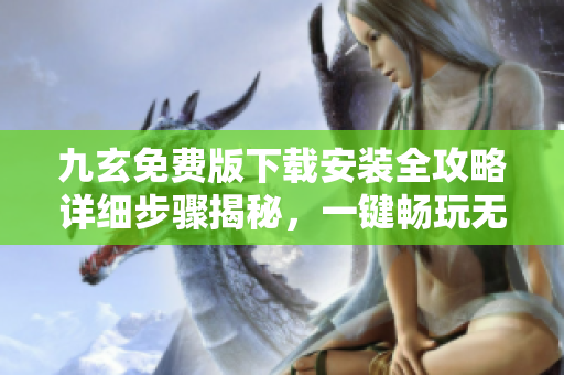 九玄免費(fèi)版下載安裝全攻略詳細(xì)步驟揭秘，一鍵暢玩無(wú)壓力