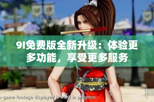 9I免費(fèi)版全新升級(jí)：體驗(yàn)更多功能，享受更多服務(wù)