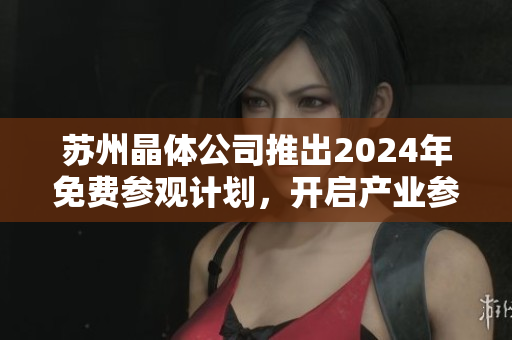蘇州晶體公司推出2024年免費(fèi)參觀計(jì)劃，開啟產(chǎn)業(yè)參觀新體驗(yàn)