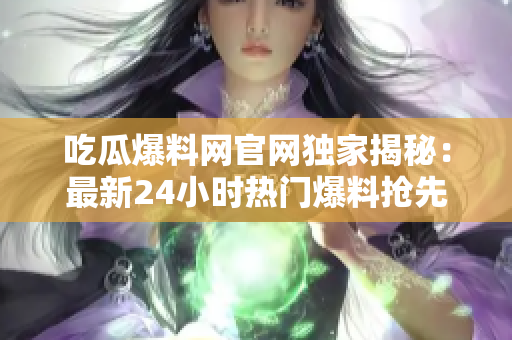 吃瓜爆料網(wǎng)官網(wǎng)獨(dú)家揭秘：最新24小時(shí)熱門爆料搶先看