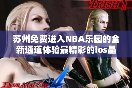 蘇州免費進入NBA樂園的全新通道體驗最精彩的ios晶體游戲