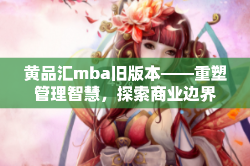 黃品匯mba舊版本——重塑管理智慧，探索商業(yè)邊界