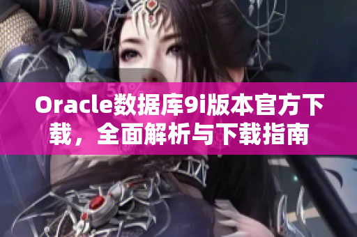 Oracle數(shù)據(jù)庫9i版本官方下載，全面解析與下載指南