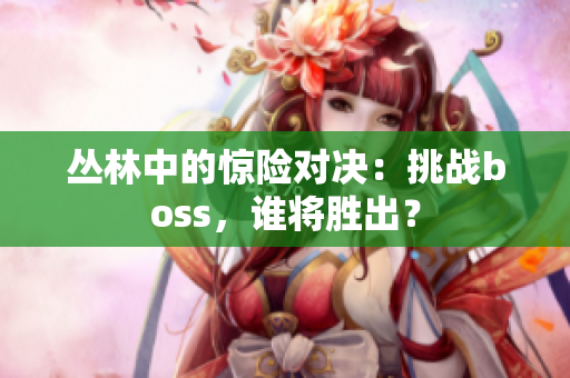 叢林中的驚險對決：挑戰(zhàn)boss，誰將勝出？