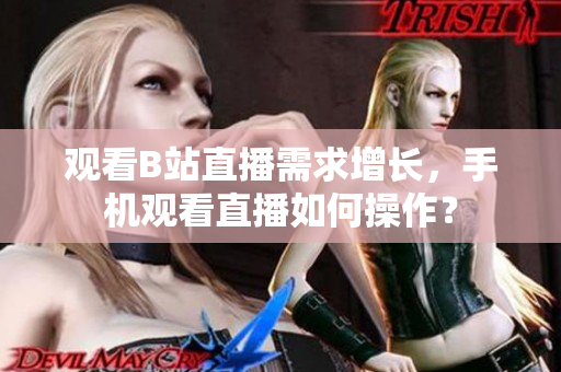 觀看B站直播需求增長，手機(jī)觀看直播如何操作？