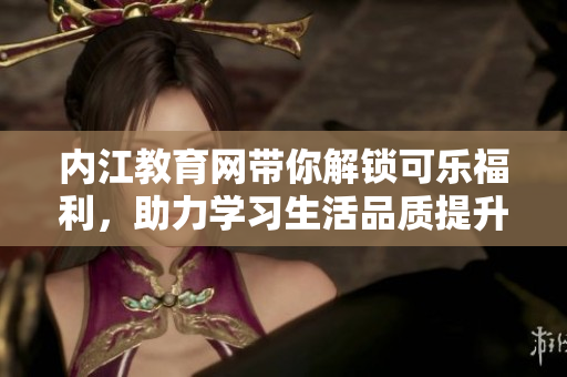 內(nèi)江教育網(wǎng)帶你解鎖可樂福利，助力學習生活品質(zhì)提升