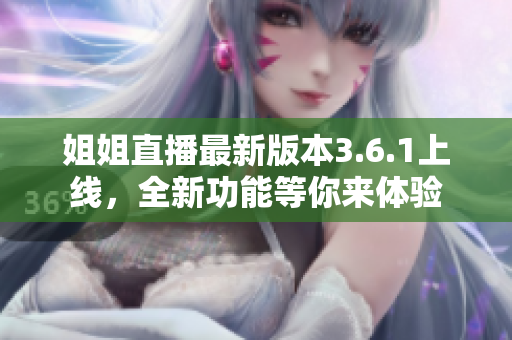 姐姐直播最新版本3.6.1上線，全新功能等你來(lái)體驗(yàn)