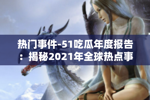 熱門事件-51吃瓜年度報(bào)告：揭秘2021年全球熱點(diǎn)事件大盤點(diǎn)