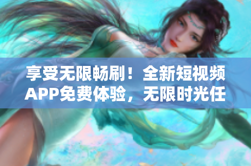 享受無限暢刷！全新短視頻APP免費體驗，無限時光任你暢玩