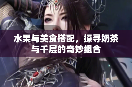水果與美食搭配，探尋奶茶與千層的奇妙組合