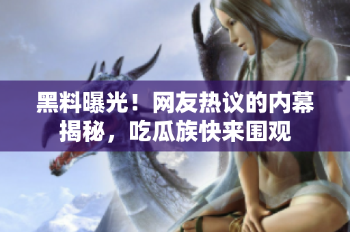 黑料曝光！網(wǎng)友熱議的內(nèi)幕揭秘，吃瓜族快來圍觀