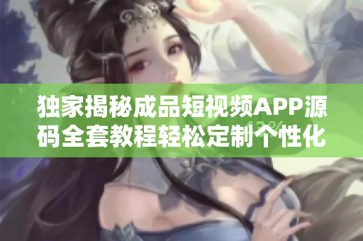 獨(dú)家揭秘成品短視頻APP源碼全套教程輕松定制個性化炫酷視頻應(yīng)用，實現(xiàn)快速上線創(chuàng)業(yè)！