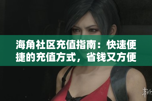 海角社區(qū)充值指南：快速便捷的充值方式，省錢又方便