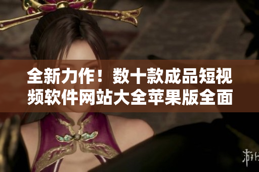 全新力作！數(shù)十款成品短視頻軟件網(wǎng)站大全蘋果版全面盤點(diǎn)，帶你一探究竟