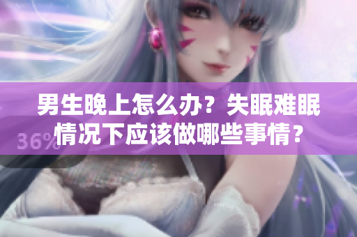男生晚上怎么辦？失眠難眠情況下應(yīng)該做哪些事情？