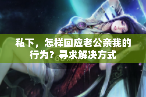 私下，怎樣回應(yīng)老公親我的行為？尋求解決方式