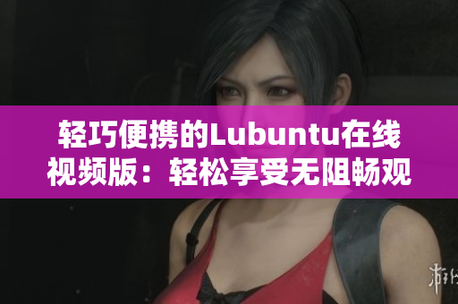 輕巧便攜的Lubuntu在線視頻版：輕松享受無阻暢觀體驗(yàn)