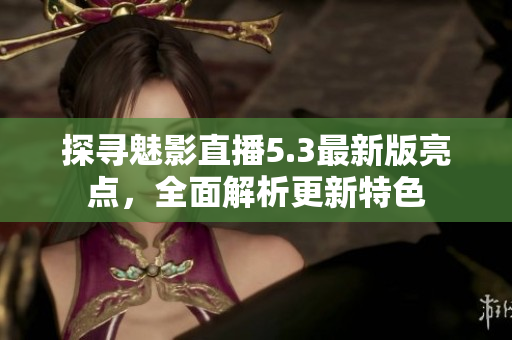 探尋魅影直播5.3最新版亮點(diǎn)，全面解析更新特色