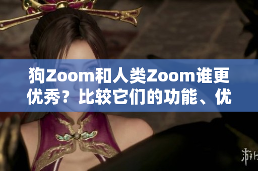 狗Zoom和人類Zoom誰更優(yōu)秀？比較它們的功能、優(yōu)點(diǎn)及適用場景